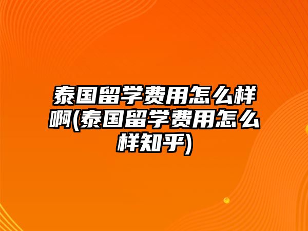 泰國(guó)留學(xué)費(fèi)用怎么樣啊(泰國(guó)留學(xué)費(fèi)用怎么樣知乎)