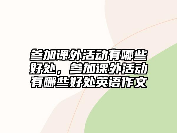 參加課外活動(dòng)有哪些好處，參加課外活動(dòng)有哪些好處英語(yǔ)作文