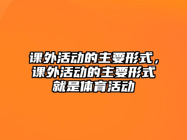 課外活動的主要形式，課外活動的主要形式就是體育活動