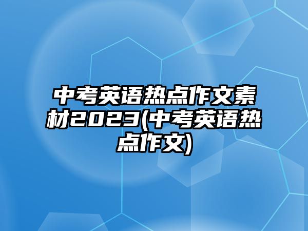 中考英語熱點作文素材2023(中考英語熱點作文)