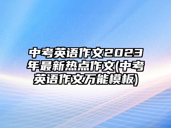 中考英語作文2023年最新熱點(diǎn)作文(中考英語作文萬能模板)