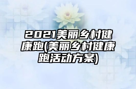 2021美麗鄉(xiāng)村健康跑(美麗鄉(xiāng)村健康跑活動(dòng)方案)