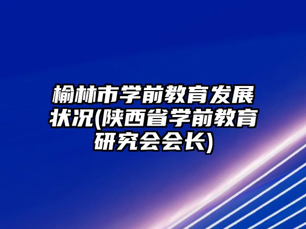 榆林市學(xué)前教育發(fā)展?fàn)顩r(陜西省學(xué)前教育研究會(huì)會(huì)長(zhǎng))