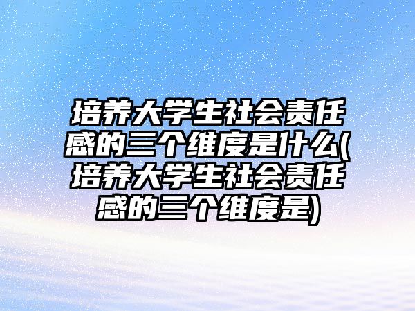 培養(yǎng)大學生社會責任感的三個維度是什么(培養(yǎng)大學生社會責任感的三個維度是)