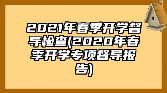 2021年春季開(kāi)學(xué)督導(dǎo)檢查(2020年春季開(kāi)學(xué)專項(xiàng)督導(dǎo)報(bào)告)