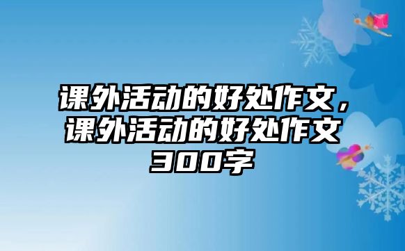 課外活動(dòng)的好處作文，課外活動(dòng)的好處作文300字