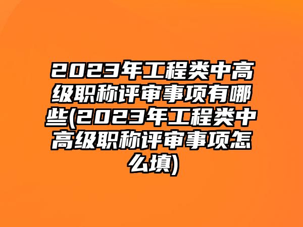 2023年工程類中高級(jí)職稱評(píng)審事項(xiàng)有哪些(2023年工程類中高級(jí)職稱評(píng)審事項(xiàng)怎么填)