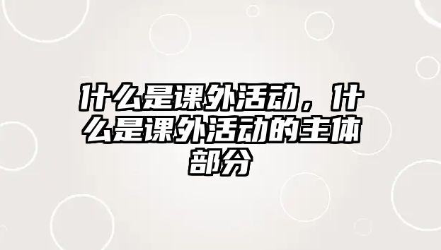 什么是課外活動，什么是課外活動的主體部分