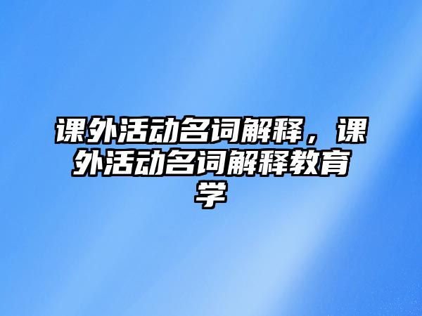 課外活動名詞解釋，課外活動名詞解釋教育學