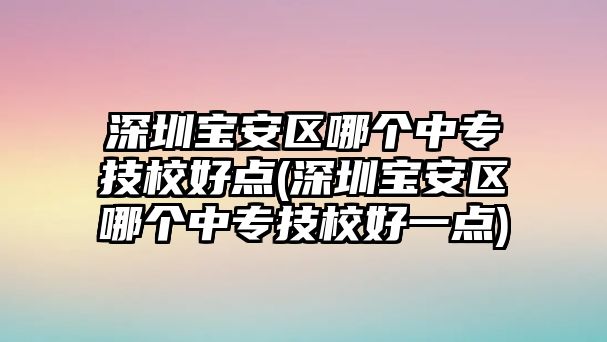 深圳寶安區(qū)哪個中專技校好點(深圳寶安區(qū)哪個中專技校好一點)