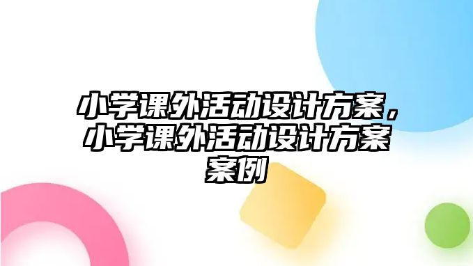 小學(xué)課外活動設(shè)計(jì)方案，小學(xué)課外活動設(shè)計(jì)方案案例