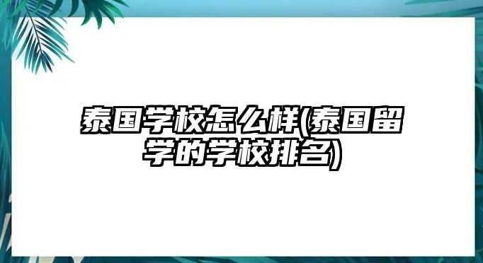 泰國學校怎么樣(泰國留學的學校排名)