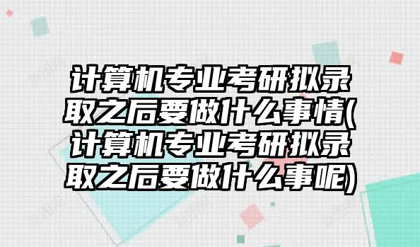 計(jì)算機(jī)專業(yè)考研擬錄取之后要做什么事情(計(jì)算機(jī)專業(yè)考研擬錄取之后要做什么事呢)