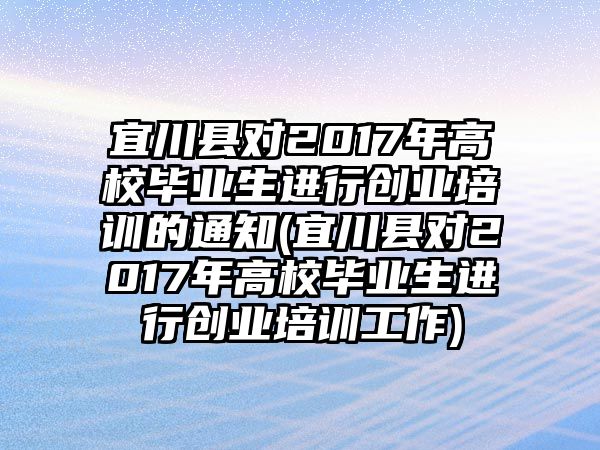 宜川縣對2017年高校畢業(yè)生進行創(chuàng)業(yè)培訓的通知(宜川縣對2017年高校畢業(yè)生進行創(chuàng)業(yè)培訓工作)