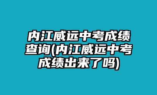 內(nèi)江威遠中考成績查詢(內(nèi)江威遠中考成績出來了嗎)