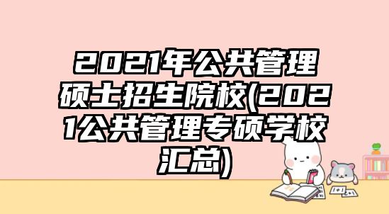 2021年公共管理碩士招生院校(2021公共管理專碩學(xué)校匯總)