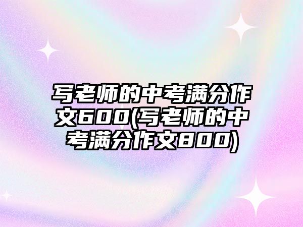 寫老師的中考滿分作文600(寫老師的中考滿分作文800)