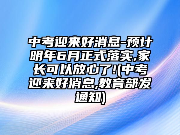 中考迎來好消息-預(yù)計(jì)明年6月正式落實(shí),家長(zhǎng)可以放心了!(中考迎來好消息,教育部發(fā)通知)