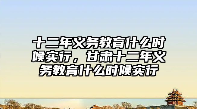 十二年義務教育什么時候實行，甘肅十二年義務教育什么時候實行