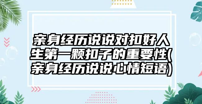 親身經(jīng)歷說說對扣好人生第一顆扣子的重要性(親身經(jīng)歷說說心情短語)