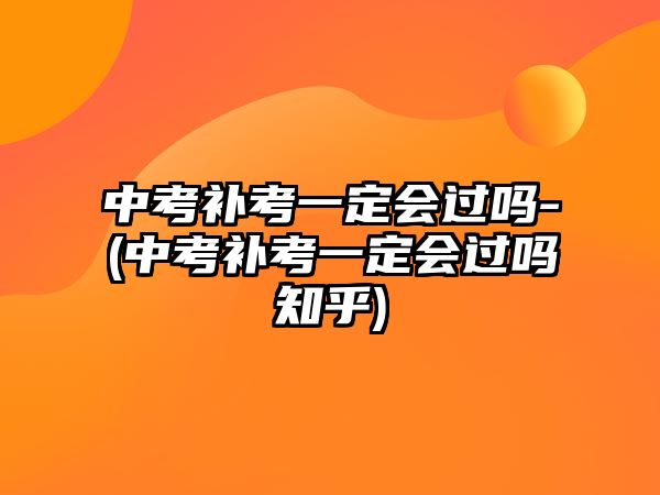 中考補(bǔ)考一定會(huì)過嗎-(中考補(bǔ)考一定會(huì)過嗎知乎)