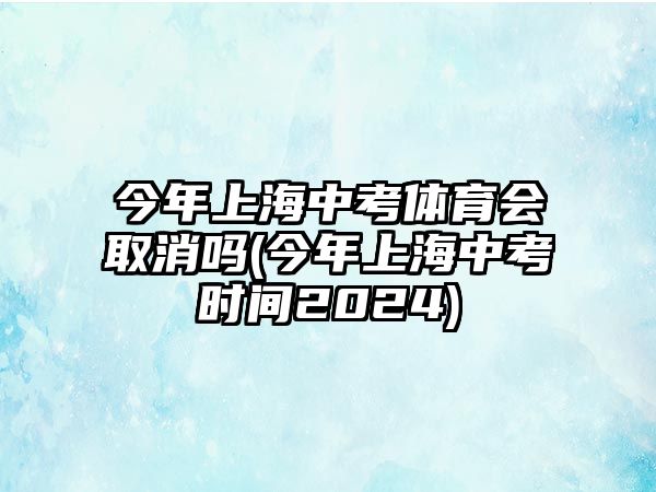 今年上海中考體育會取消嗎(今年上海中考時間2024)