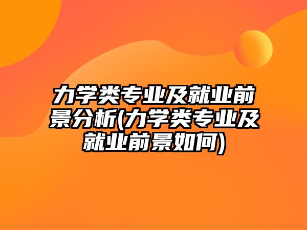 力學(xué)類專業(yè)及就業(yè)前景分析(力學(xué)類專業(yè)及就業(yè)前景如何)