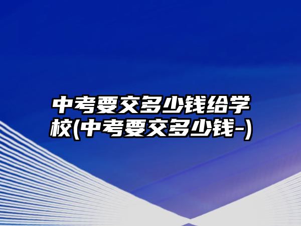 中考要交多少錢給學校(中考要交多少錢-)