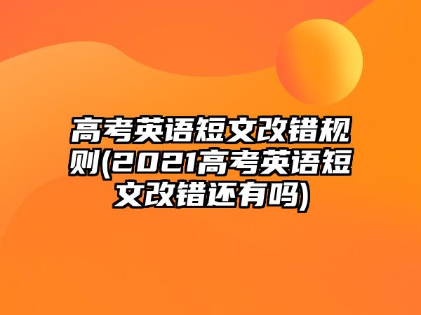 高考英語短文改錯(cuò)規(guī)則(2021高考英語短文改錯(cuò)還有嗎)