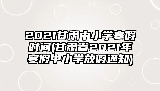 2021甘肅中小學(xué)寒假時(shí)間(甘肅省2021年寒假中小學(xué)放假通知)