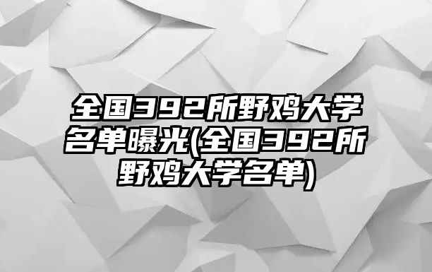 全國392所野雞大學名單曝光(全國392所野雞大學名單)