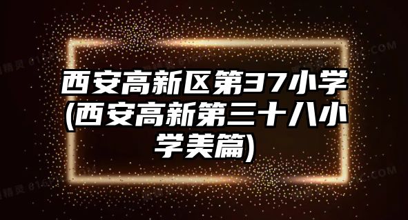 西安高新區(qū)第37小學(西安高新第三十八小學美篇)