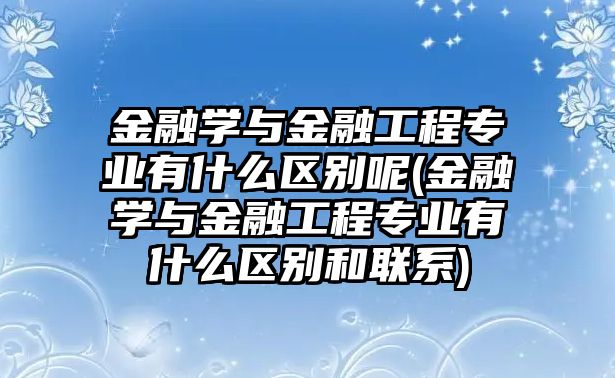 金融學與金融工程專業(yè)有什么區(qū)別呢(金融學與金融工程專業(yè)有什么區(qū)別和聯(lián)系)