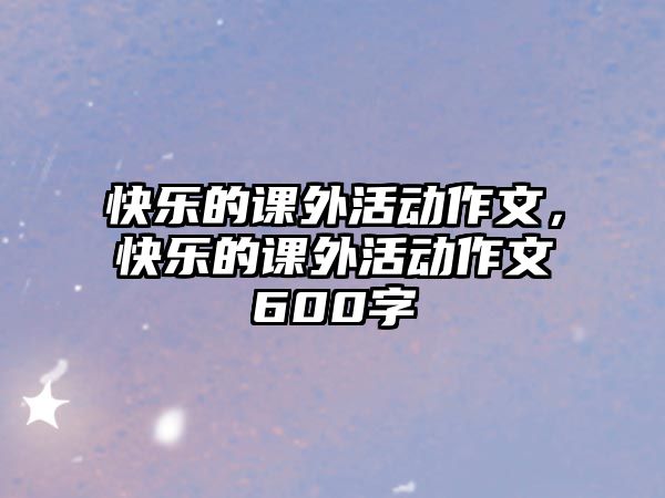 快樂的課外活動作文，快樂的課外活動作文600字