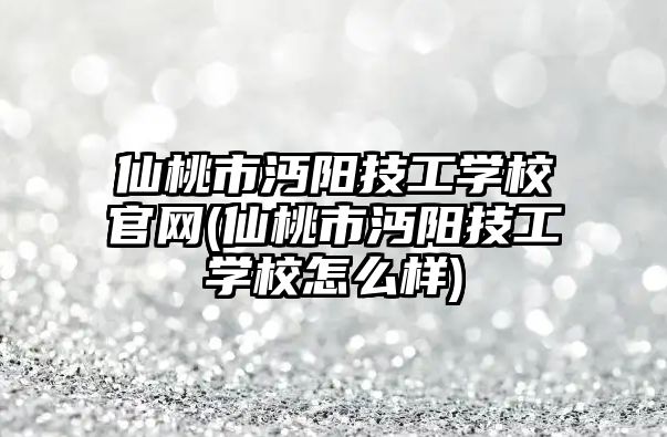 仙桃市沔陽技工學校官網(wǎng)(仙桃市沔陽技工學校怎么樣)