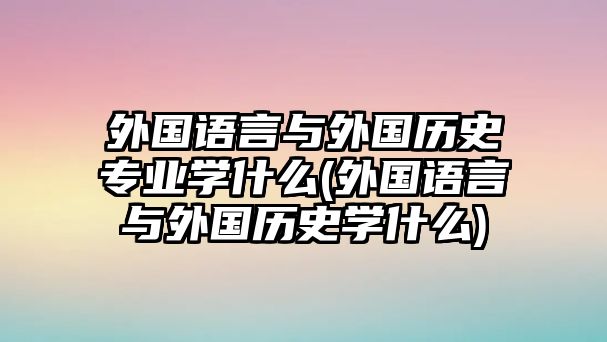 外國語言與外國歷史專業(yè)學什么(外國語言與外國歷史學什么)