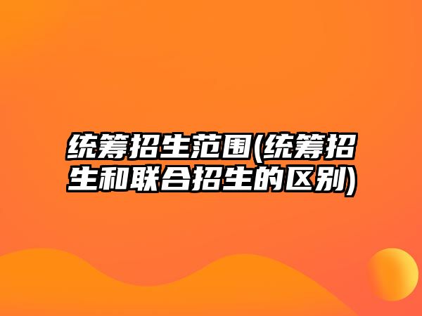 統(tǒng)籌招生范圍(統(tǒng)籌招生和聯(lián)合招生的區(qū)別)