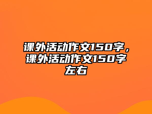 課外活動(dòng)作文150字，課外活動(dòng)作文150字左右