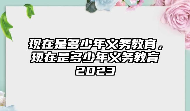 現(xiàn)在是多少年義務(wù)教育，現(xiàn)在是多少年義務(wù)教育2023