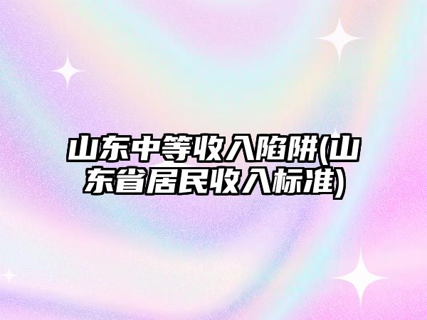 山東中等收入陷阱(山東省居民收入標準)