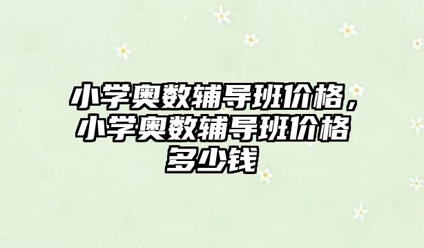 小學奧數(shù)輔導班價格，小學奧數(shù)輔導班價格多少錢