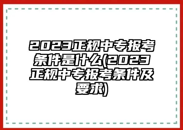 2023正規(guī)中專報考條件是什么(2023正規(guī)中專報考條件及要求)