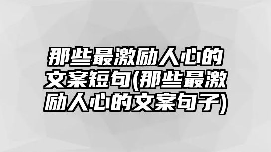 那些最激勵(lì)人心的文案短句(那些最激勵(lì)人心的文案句子)