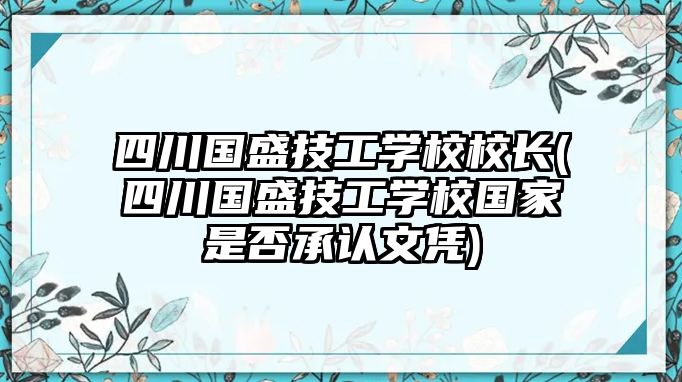 四川國盛技工學校校長(四川國盛技工學校國家是否承認文憑)