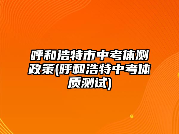 呼和浩特市中考體測政策(呼和浩特中考體質測試)