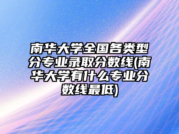 南華大學全國各類型分專業(yè)錄取分數(shù)線(南華大學有什么專業(yè)分數(shù)線最低)