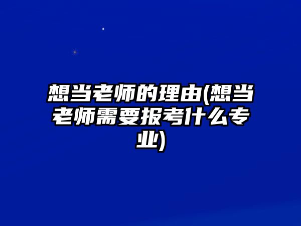 想當老師的理由(想當老師需要報考什么專業(yè))