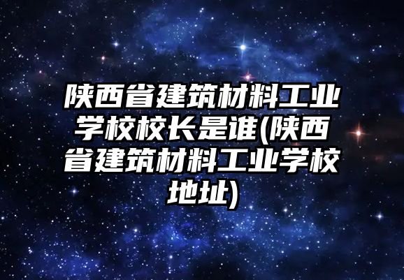 陜西省建筑材料工業(yè)學(xué)校校長(zhǎng)是誰(陜西省建筑材料工業(yè)學(xué)校地址)