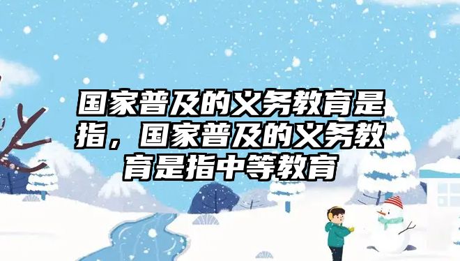 國(guó)家普及的義務(wù)教育是指，國(guó)家普及的義務(wù)教育是指中等教育