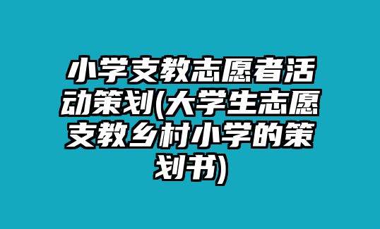 小學(xué)支教志愿者活動策劃(大學(xué)生志愿支教鄉(xiāng)村小學(xué)的策劃書)